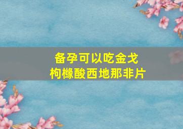 备孕可以吃金戈 枸橼酸西地那非片